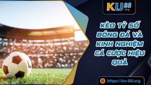 Kèo Tỷ Số Bóng Đá Và Kinh Nghiệm Cá Cược Hiệu Quả