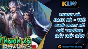 Thanh Xà Bạch Xà – Trò Chơi Quay Hũ Đổi Thưởng Đầy Hấp Dẫn